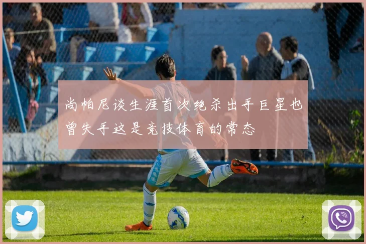 尚帕尼谈生涯首次绝杀出手巨星也曾失手这是竞技体育的常态