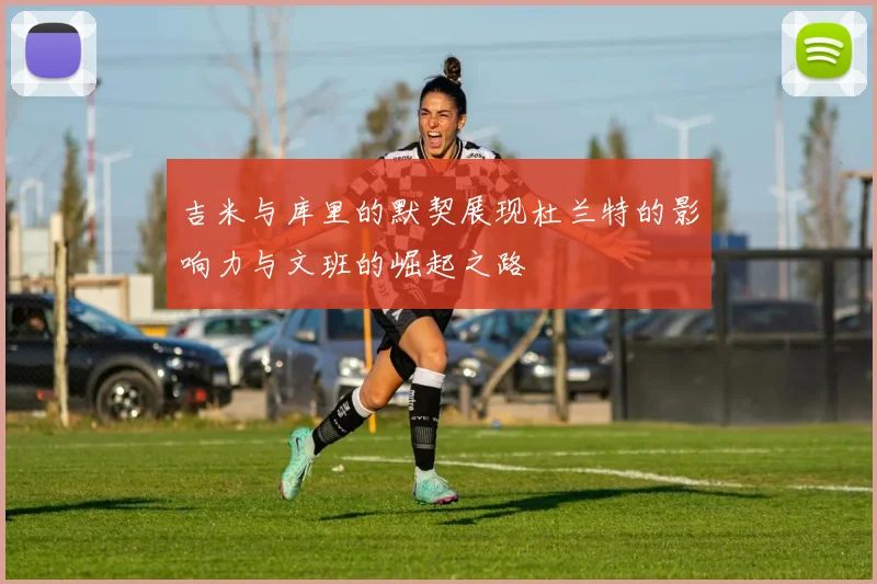 吉米与库里的默契展现杜兰特的影响力与文班的崛起之路