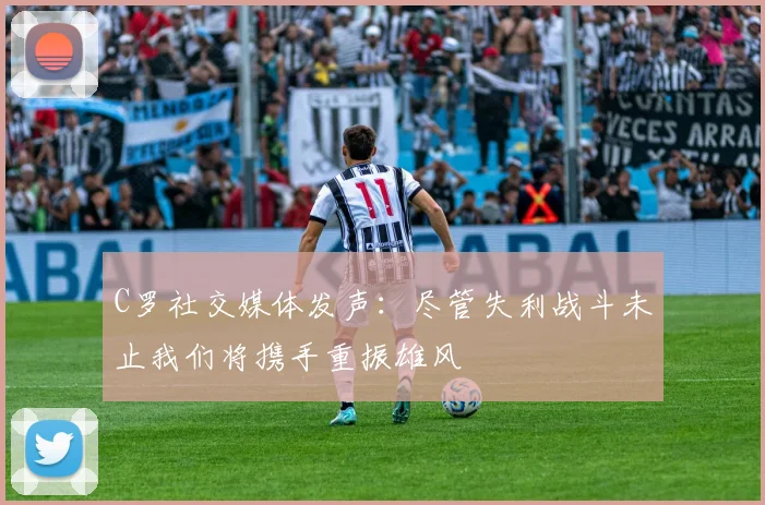 C罗社交媒体发声：尽管失利战斗未止我们将携手重振雄风