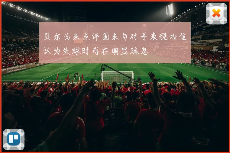 贝尔戈米点评国米与对手表现均佳认为失球时存在明显疏忽