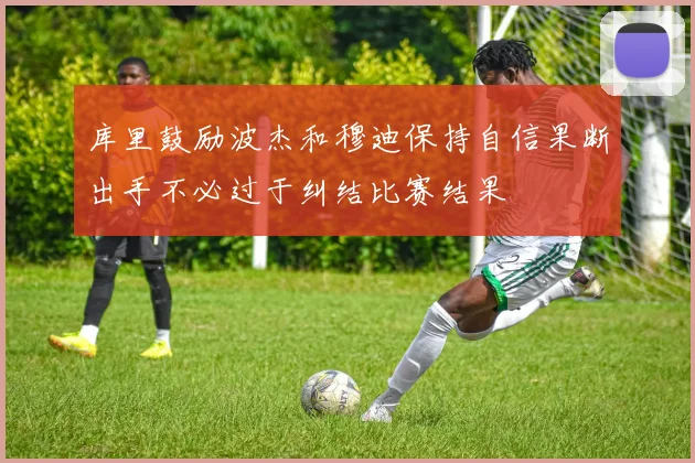 库里鼓励波杰和穆迪保持自信果断出手不必过于纠结比赛结果