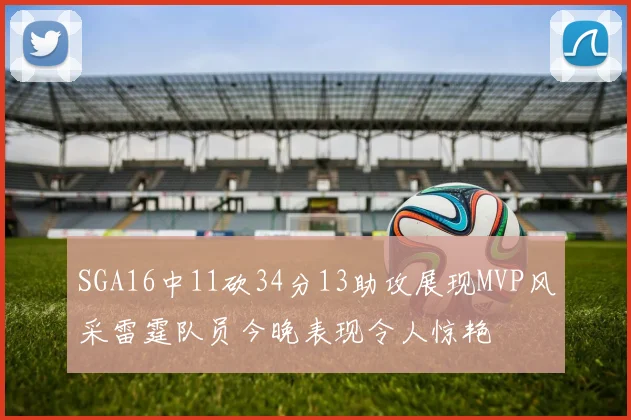 SGA16中11砍34分13助攻展现MVP风采雷霆队员今晚表现令人惊艳