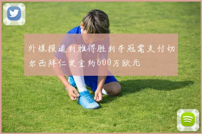 外媒报道利雅得胜利夺冠需支付切尔西拜仁奖金约600万欧元