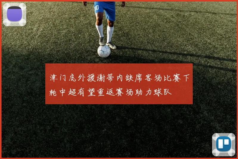 津门虎外援谢蒂内缺席客场比赛下轮中超有望重返赛场助力球队
