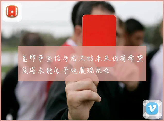 基耶萨坚信与尤文的未来仍有希望莫塔未能给予他展现机会