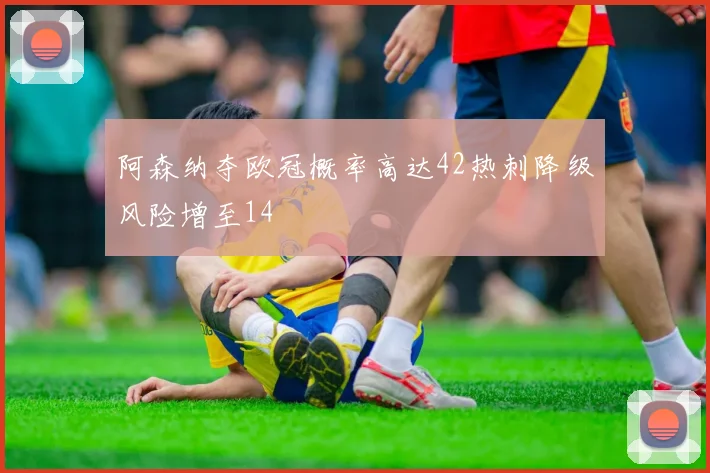 阿森纳夺欧冠概率高达42热刺降级风险增至14
