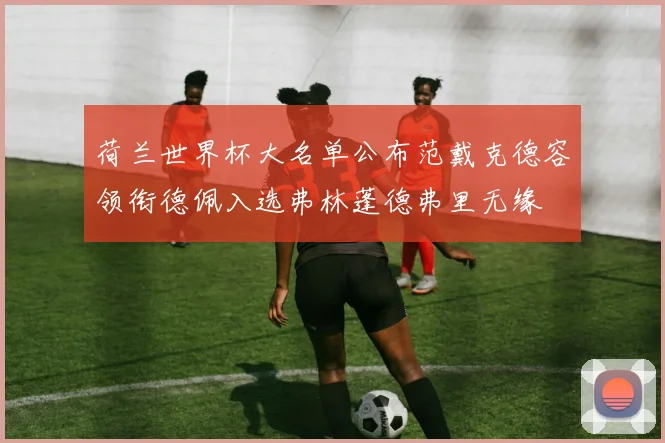 荷兰世界杯大名单公布范戴克德容领衔德佩入选弗林蓬德弗里无缘