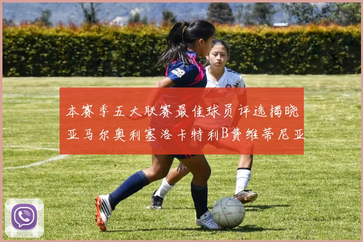 本赛季五大联赛最佳球员评选揭晓亚马尔奥利塞洛卡特利B费维蒂尼亚入围