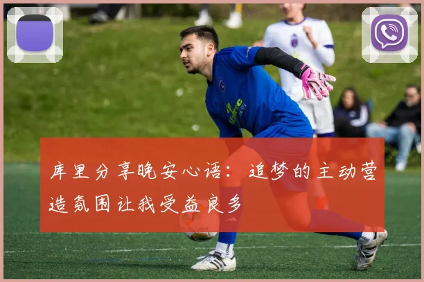 库里分享晚安心语：追梦的主动营造氛围让我受益良多
