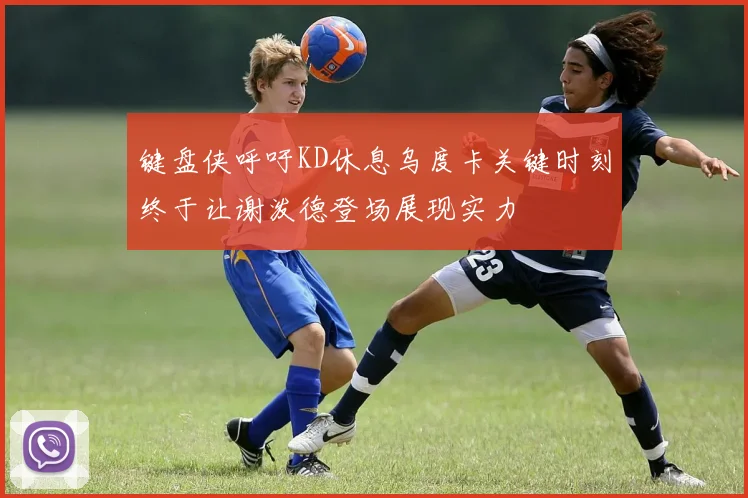 键盘侠呼吁KD休息乌度卡关键时刻终于让谢泼德登场展现实力