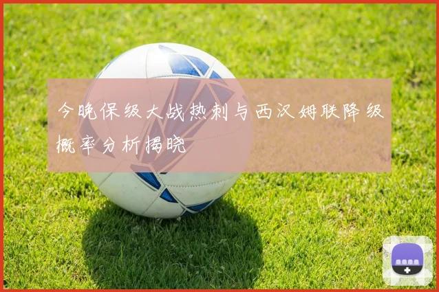 今晚保级大战热刺与西汉姆联降级概率分析揭晓