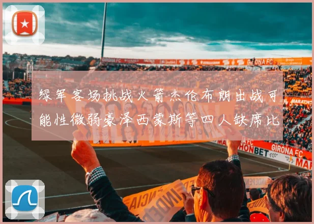 绿军客场挑战火箭杰伦布朗出战可能性微弱豪泽西蒙斯等四人缺席比赛