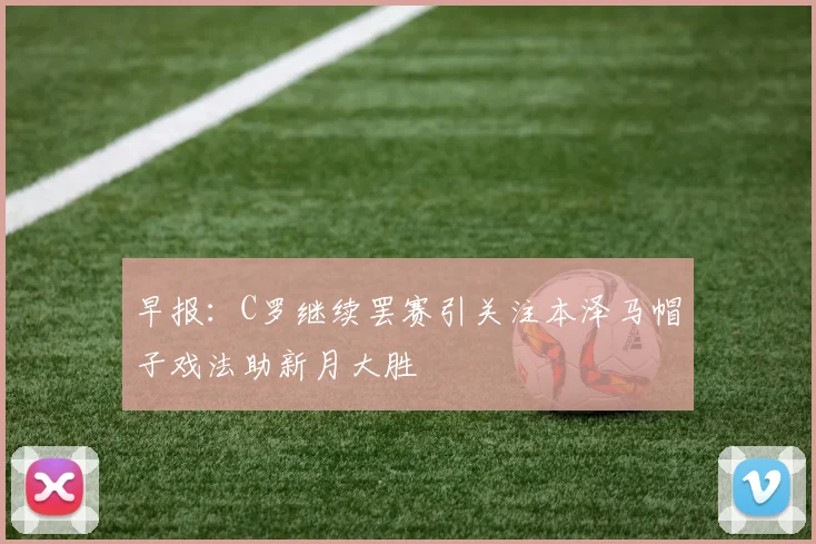早报：C罗继续罢赛引关注本泽马帽子戏法助新月大胜