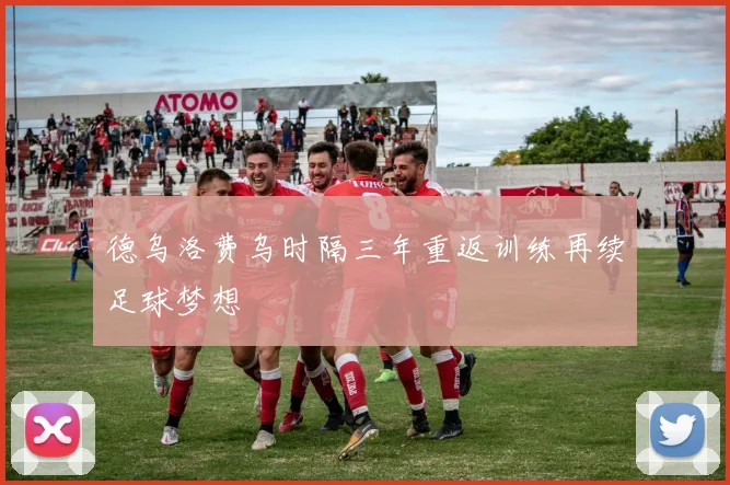 德乌洛费乌时隔三年重返训练再续足球梦想