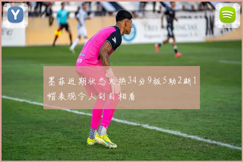 墨菲近期状态火热34分9板5助2断1帽表现令人刮目相看