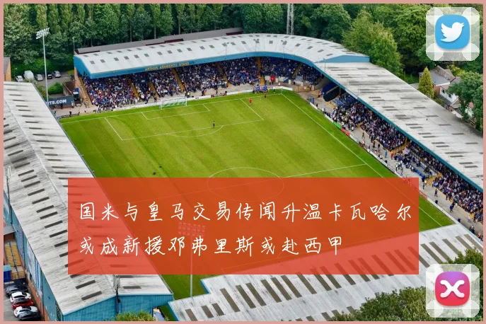 国米与皇马交易传闻升温卡瓦哈尔或成新援邓弗里斯或赴西甲