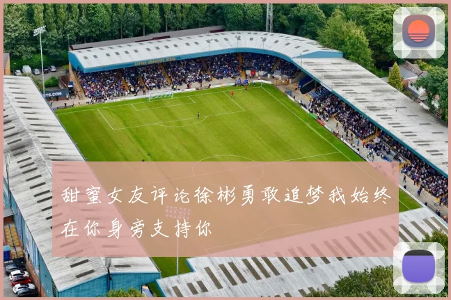 甜蜜女友评论徐彬勇敢追梦我始终在你身旁支持你