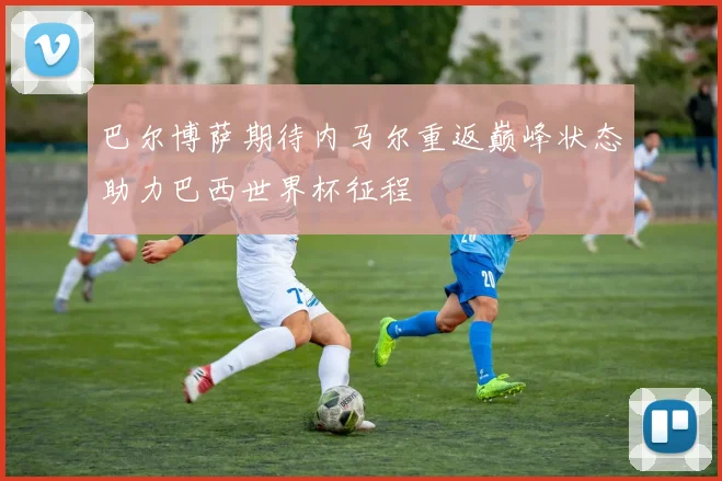 巴尔博萨期待内马尔重返巅峰状态助力巴西世界杯征程