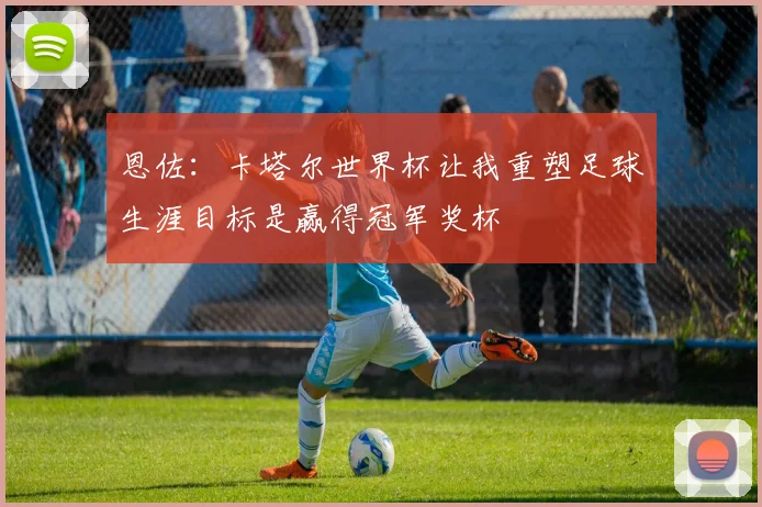 恩佐：卡塔尔世界杯让我重塑足球生涯目标是赢得冠军奖杯