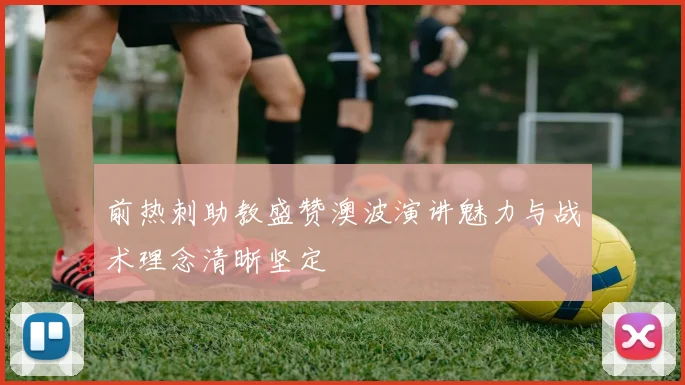 前热刺助教盛赞澳波演讲魅力与战术理念清晰坚定