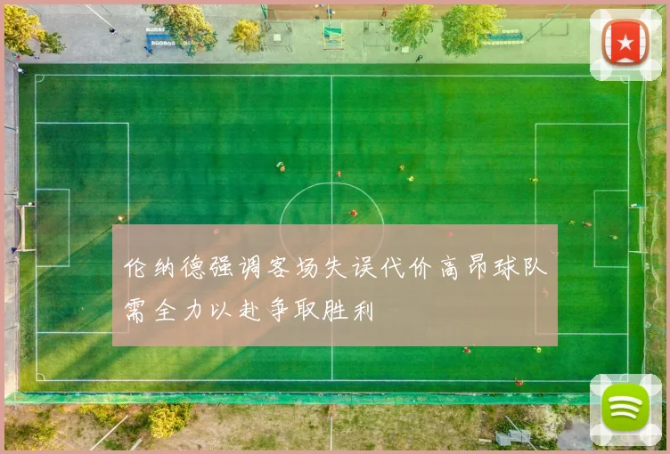 伦纳德强调客场失误代价高昂球队需全力以赴争取胜利