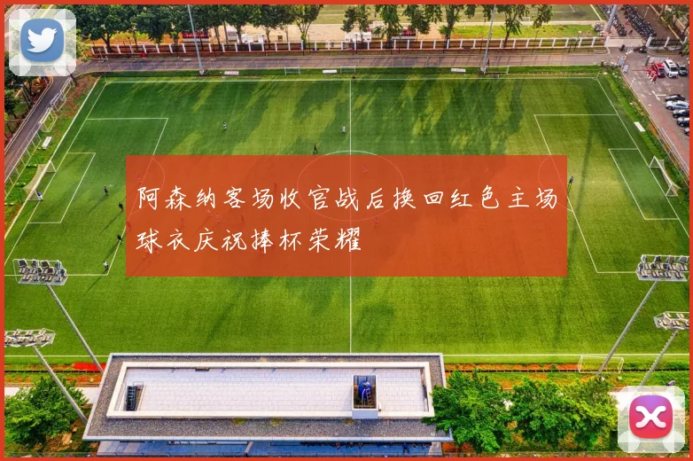 阿森纳客场收官战后换回红色主场球衣庆祝捧杯荣耀