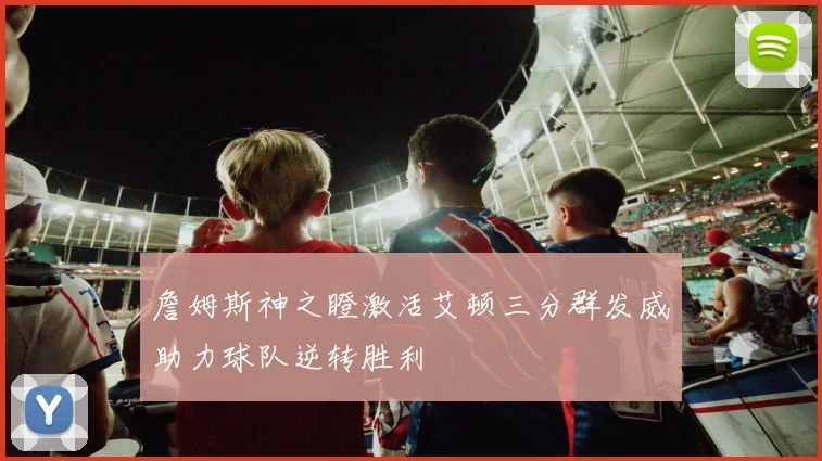 詹姆斯神之瞪激活艾顿三分群发威助力球队逆转胜利