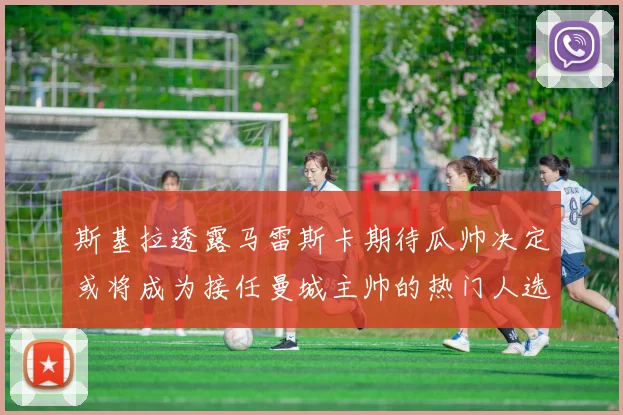 斯基拉透露马雷斯卡期待瓜帅决定或将成为接任曼城主帅的热门人选